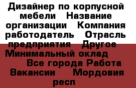 Дизайнер по корпусной мебели › Название организации ­ Компания-работодатель › Отрасль предприятия ­ Другое › Минимальный оклад ­ 40 000 - Все города Работа » Вакансии   . Мордовия респ.